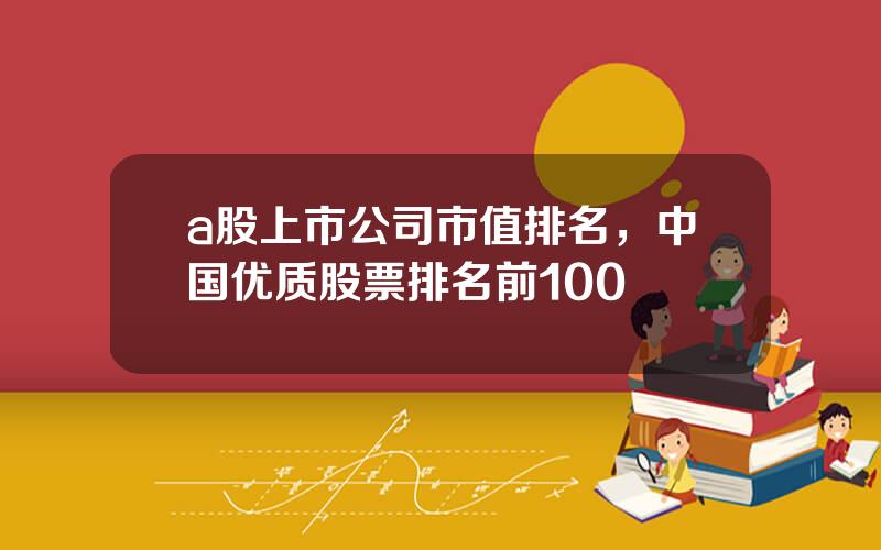 a股上市公司市值排名，中国优质股票排名前100