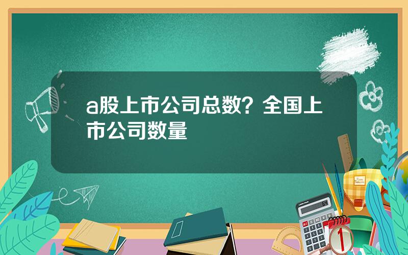 a股上市公司总数？全国上市公司数量