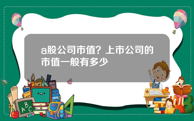 a股公司市值？上市公司的市值一般有多少