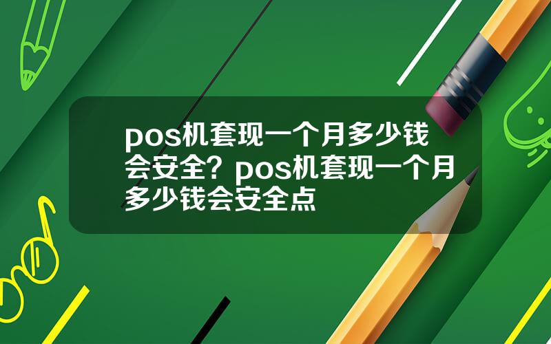 pos机套现一个月多少钱会安全？pos机套现一个月多少钱会安全点