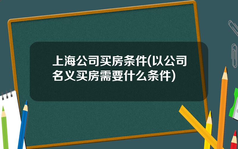 上海公司买房条件(以公司名义买房需要什么条件)