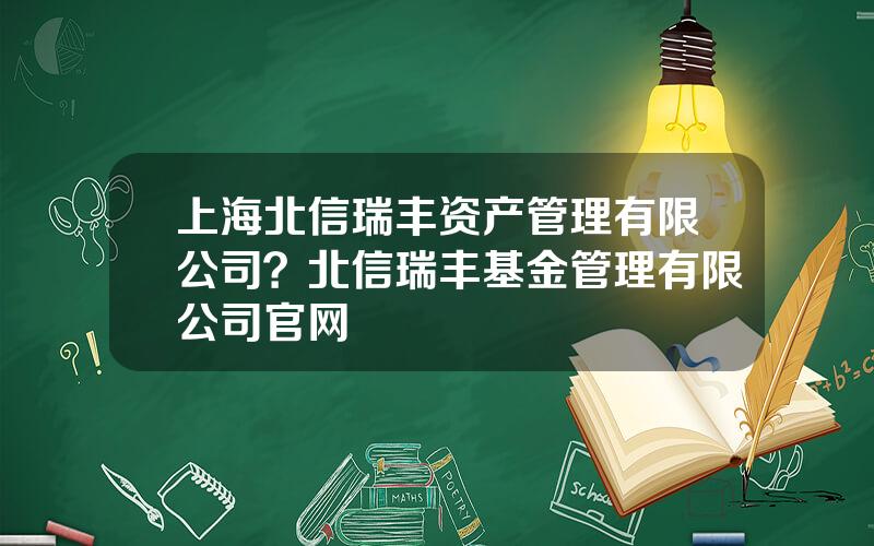 上海北信瑞丰资产管理有限公司？北信瑞丰基金管理有限公司官网