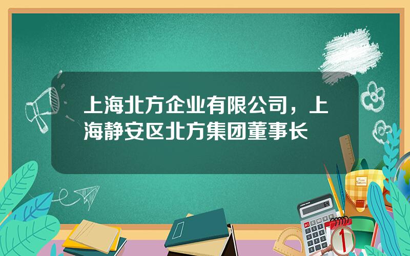 上海北方企业有限公司，上海静安区北方集团董事长