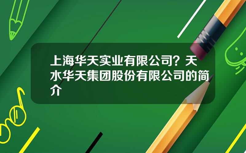 上海华天实业有限公司？天水华天集团股份有限公司的简介