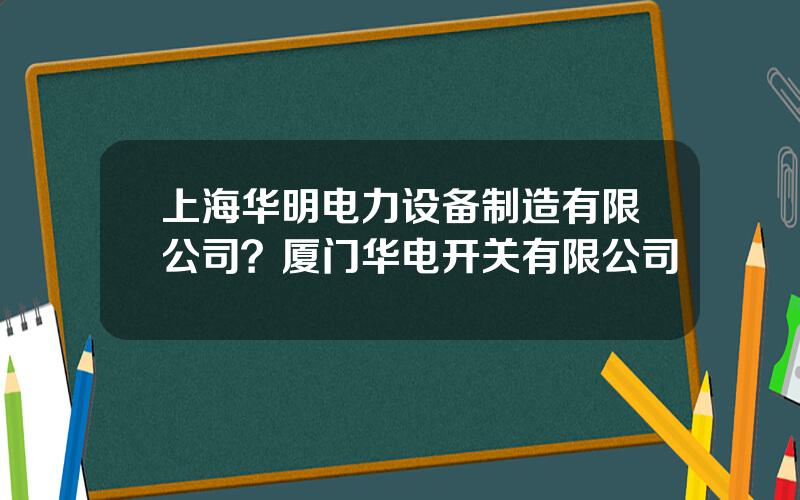 上海华明电力设备制造有限公司？厦门华电开关有限公司