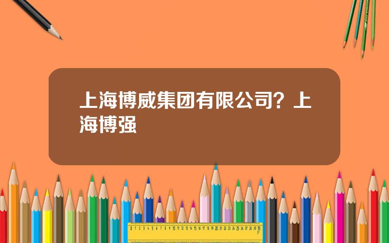 上海博威集团有限公司？上海博强