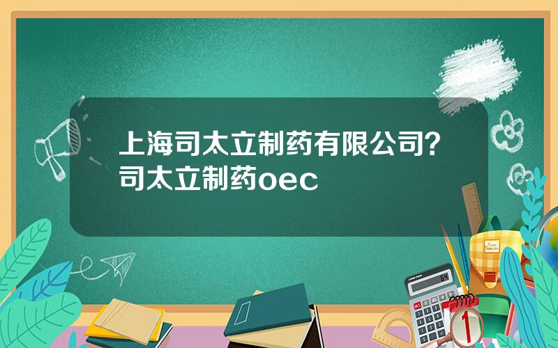 上海司太立制药有限公司？司太立制药oec