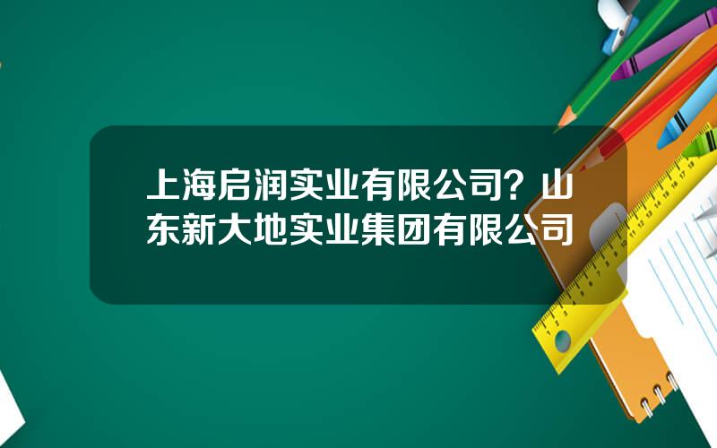 上海启润实业有限公司？山东新大地实业集团有限公司