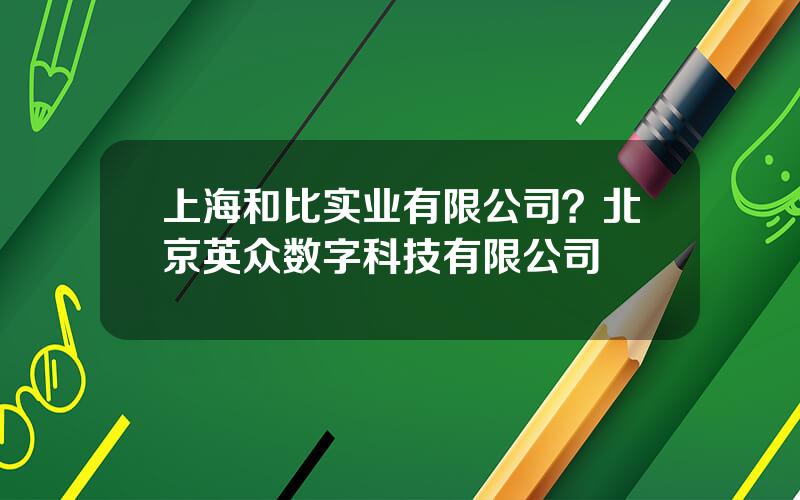 上海和比实业有限公司？北京英众数字科技有限公司