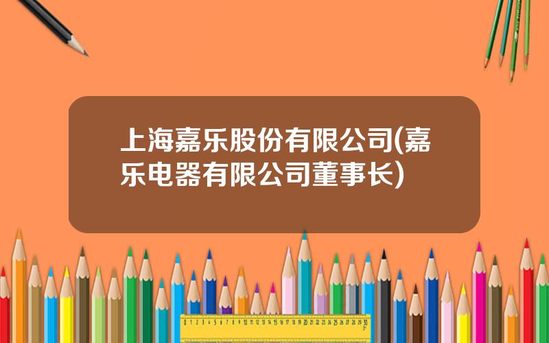 上海嘉乐股份有限公司(嘉乐电器有限公司董事长)