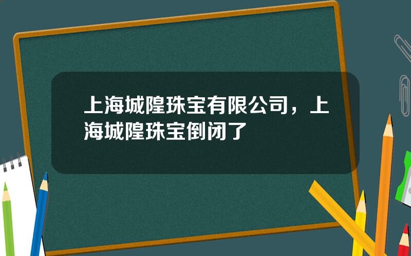 上海城隍珠宝有限公司，上海城隍珠宝倒闭了