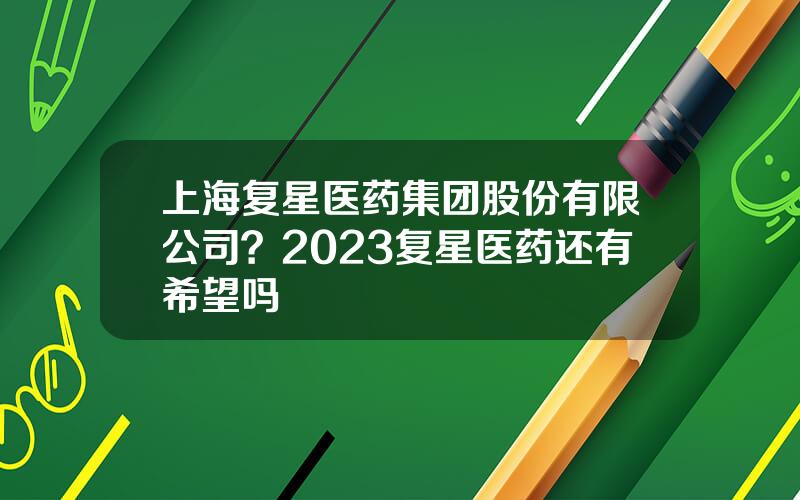 上海复星医药集团股份有限公司？2023复星医药还有希望吗