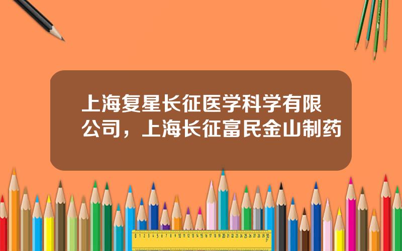 上海复星长征医学科学有限公司，上海长征富民金山制药