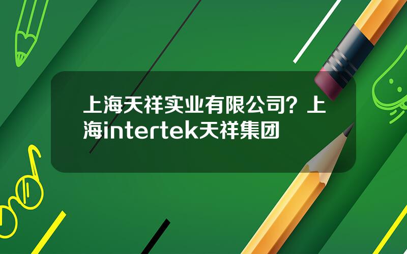 上海天祥实业有限公司？上海intertek天祥集团