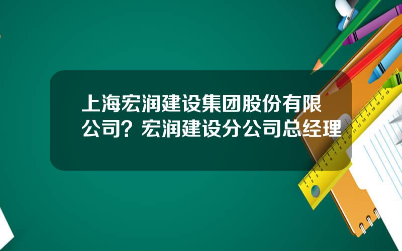 上海宏润建设集团股份有限公司？宏润建设分公司总经理