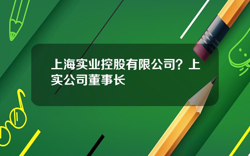 上海实业控股有限公司？上实公司董事长