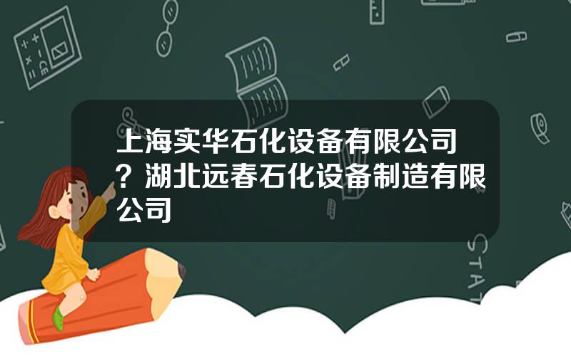 上海实华石化设备有限公司？湖北远春石化设备制造有限公司