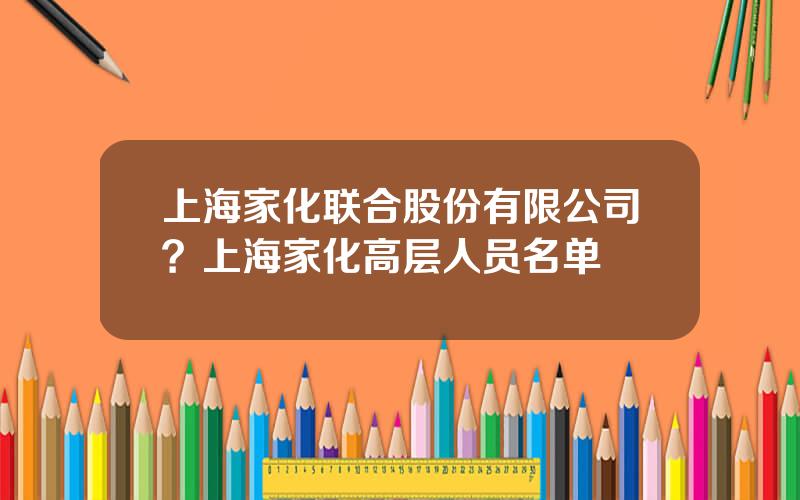 上海家化联合股份有限公司？上海家化高层人员名单