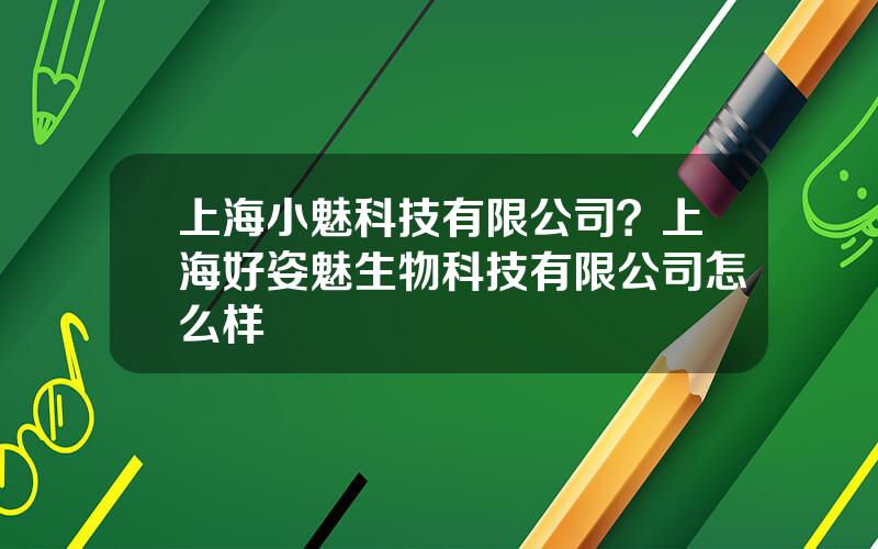 上海小魅科技有限公司？上海好姿魅生物科技有限公司怎么样