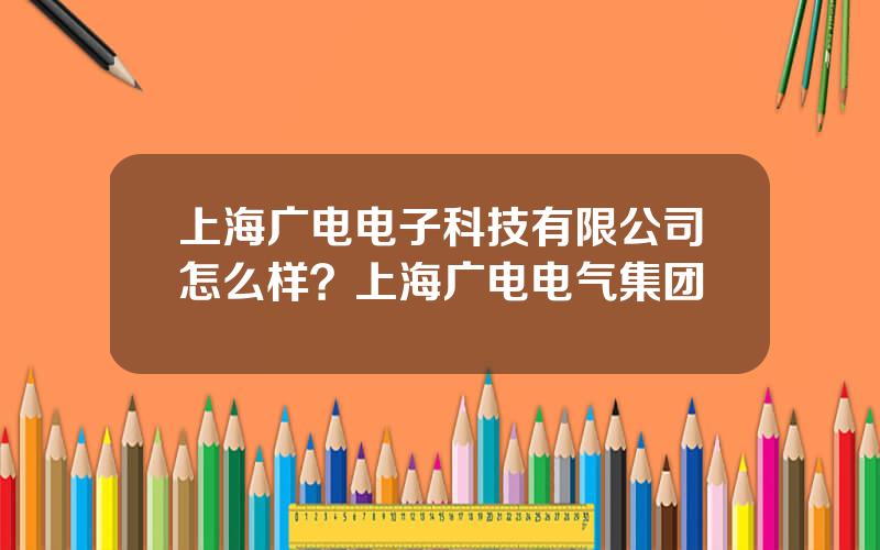 上海广电电子科技有限公司怎么样？上海广电电气集团