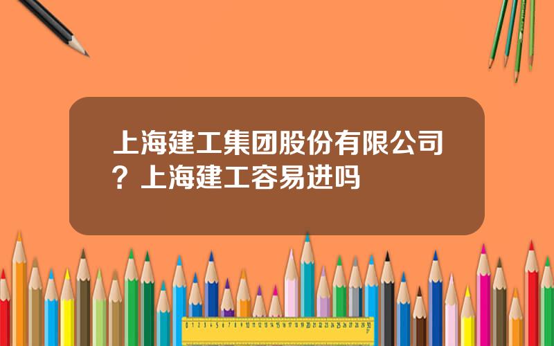 上海建工集团股份有限公司？上海建工容易进吗