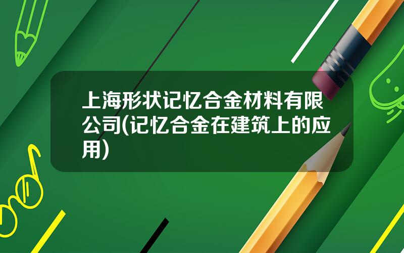 上海形状记忆合金材料有限公司(记忆合金在建筑上的应用)