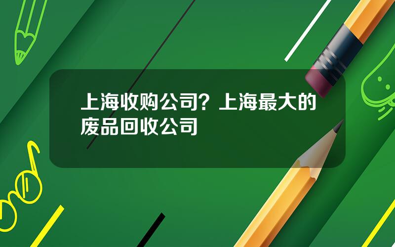 上海收购公司？上海最大的废品回收公司