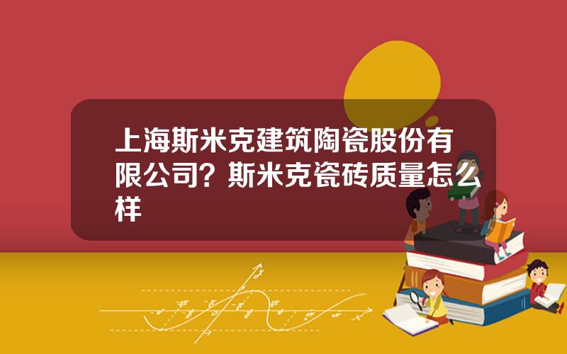 上海斯米克建筑陶瓷股份有限公司？斯米克瓷砖质量怎么样