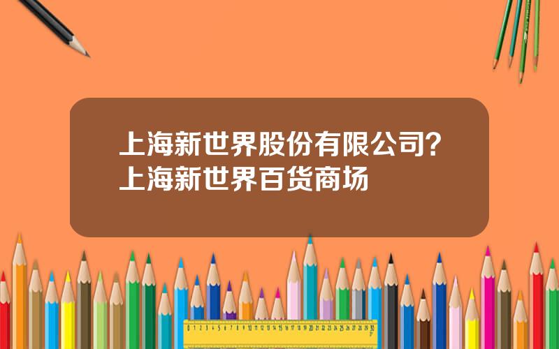 上海新世界股份有限公司？上海新世界百货商场