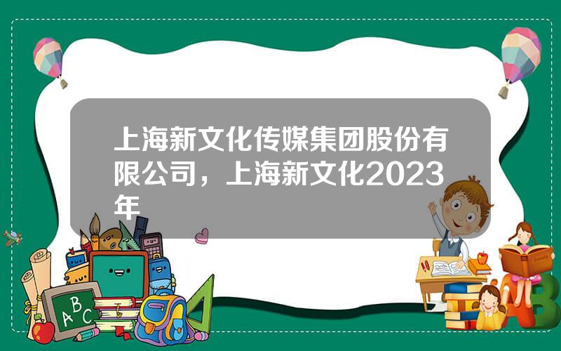 上海新文化传媒集团股份有限公司，上海新文化2023年