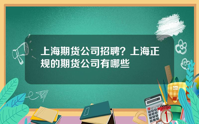 上海期货公司招聘？上海正规的期货公司有哪些