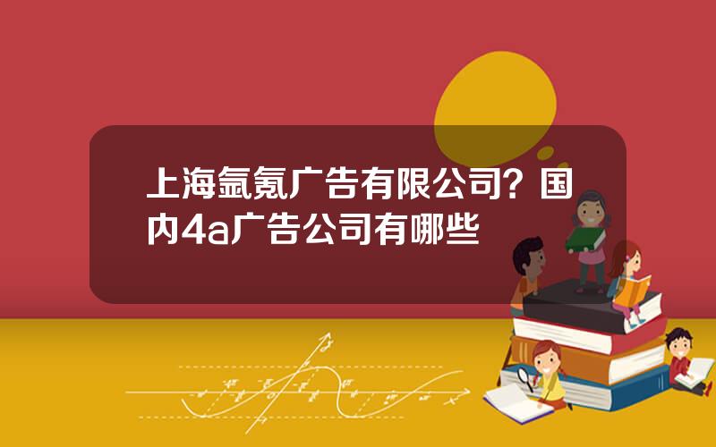 上海氩氪广告有限公司？国内4a广告公司有哪些