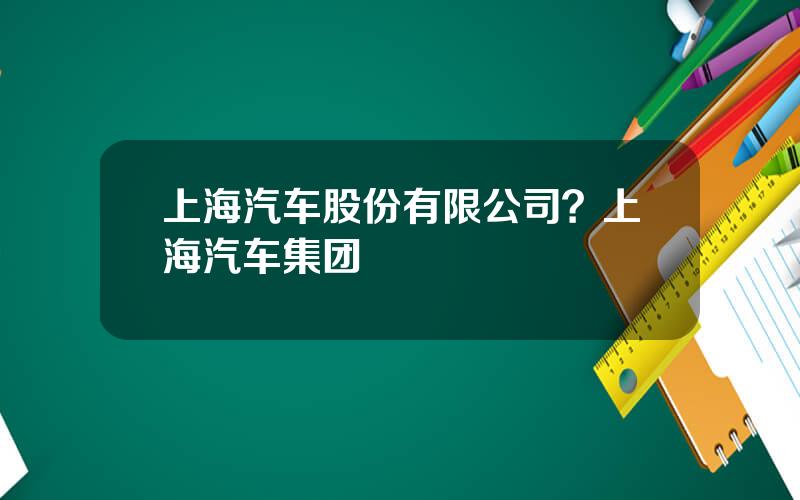 上海汽车股份有限公司？上海汽车集团