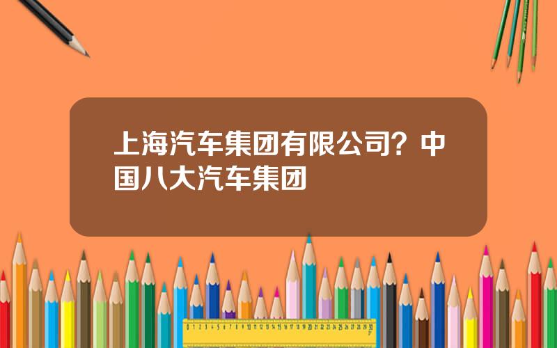 上海汽车集团有限公司？中国八大汽车集团