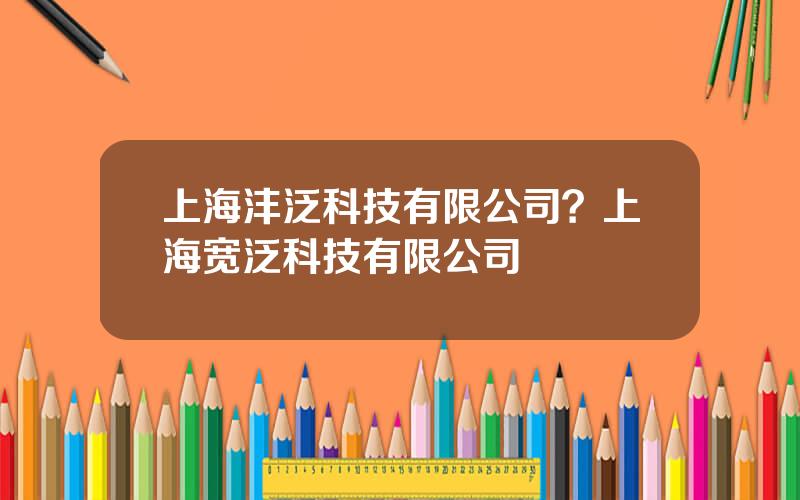 上海沣泛科技有限公司？上海宽泛科技有限公司