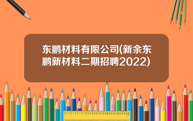 东鹏材料有限公司(新余东鹏新材料二期招聘2022)