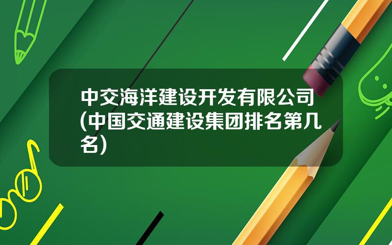 中交海洋建设开发有限公司(中国交通建设集团排名第几名)