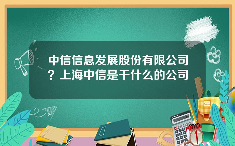 中信信息发展股份有限公司？上海中信是干什么的公司