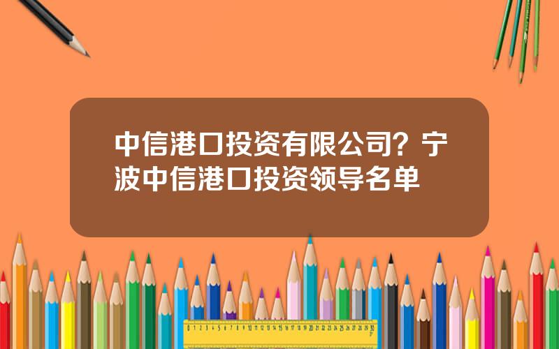 中信港口投资有限公司？宁波中信港口投资领导名单