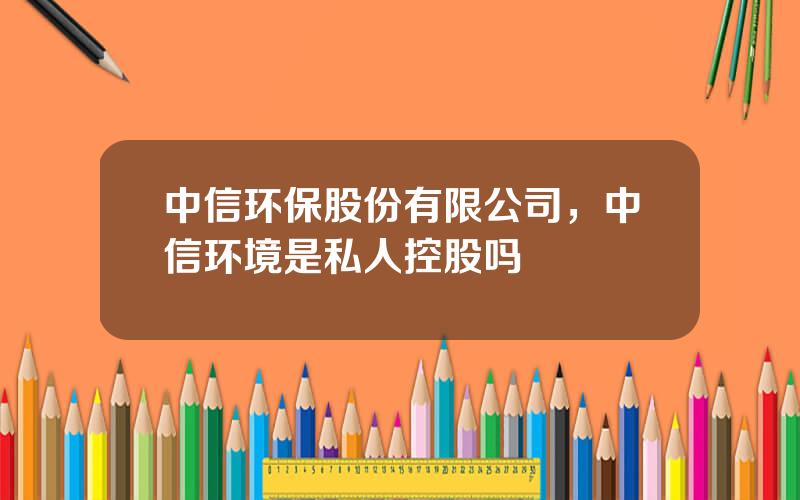 中信环保股份有限公司，中信环境是私人控股吗