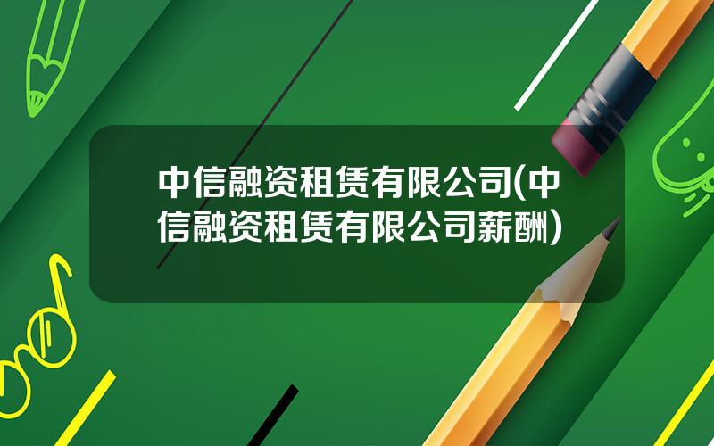 中信融资租赁有限公司(中信融资租赁有限公司薪酬)