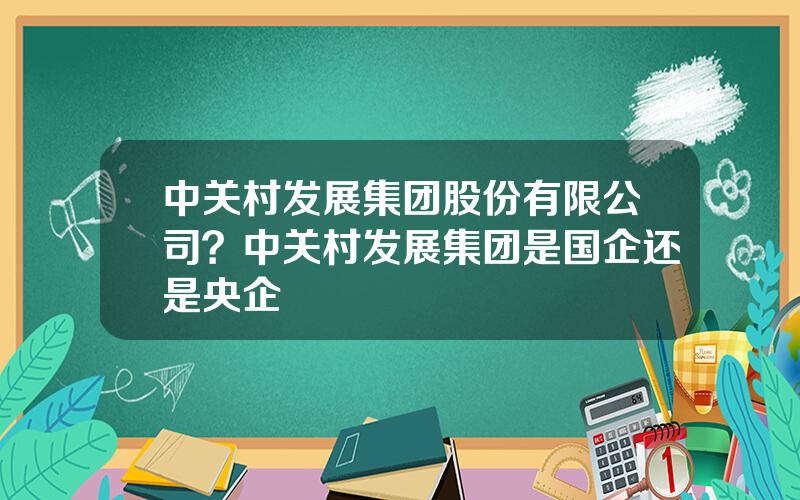 中关村发展集团股份有限公司？中关村发展集团是国企还是央企