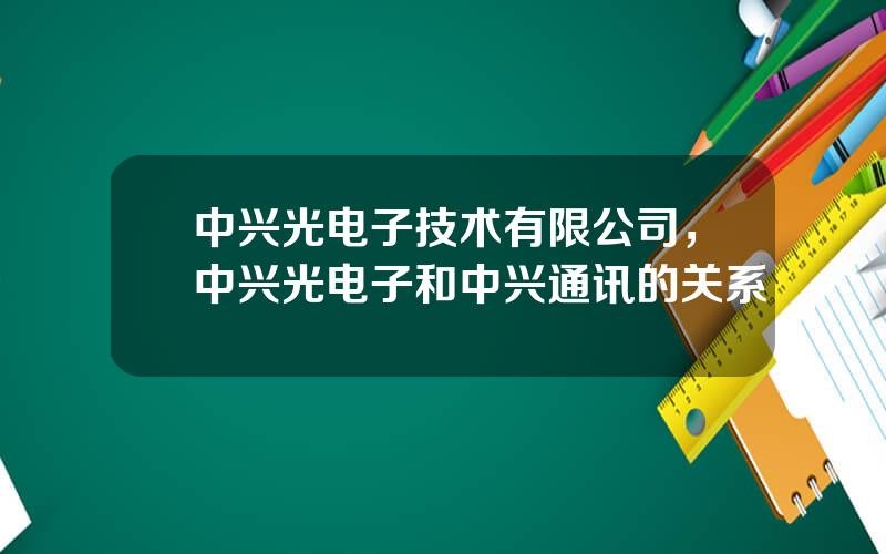 中兴光电子技术有限公司，中兴光电子和中兴通讯的关系