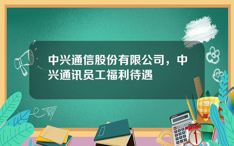 中兴通信股份有限公司，中兴通讯员工福利待遇