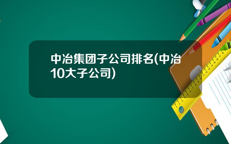 中冶集团子公司排名(中冶10大子公司)