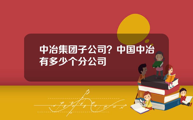 中冶集团子公司？中国中冶有多少个分公司