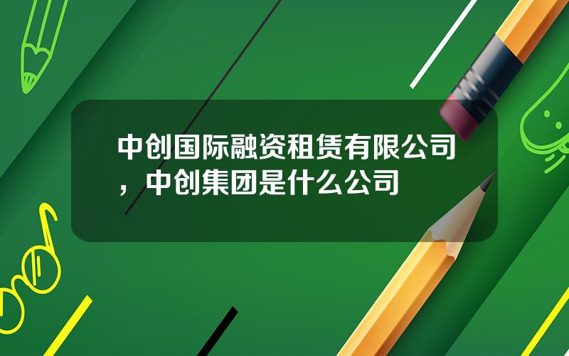 中创国际融资租赁有限公司，中创集团是什么公司