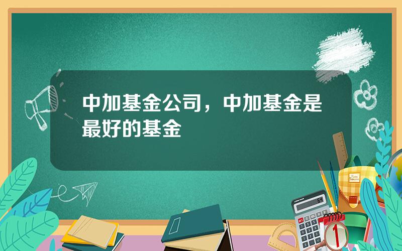 中加基金公司，中加基金是最好的基金