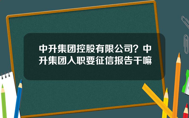 中升集团控股有限公司？中升集团入职要征信报告干嘛