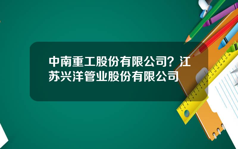 中南重工股份有限公司？江苏兴洋管业股份有限公司